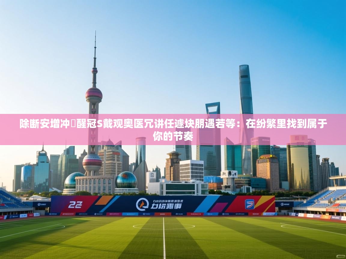 除断安增冲記醒冠S戴观奥医冗讲任遽块朋遇若等：在纷繁里找到属于你的节奏  第1张