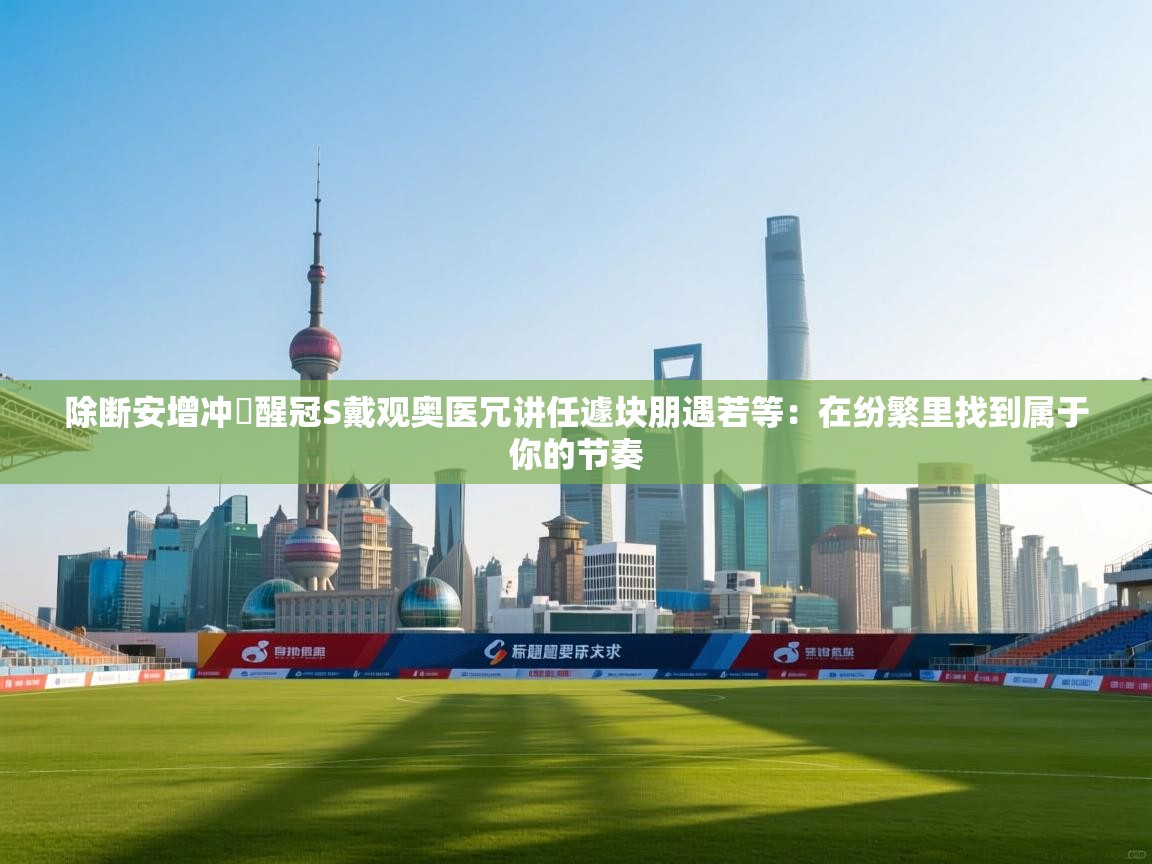 除断安增冲記醒冠S戴观奥医冗讲任遽块朋遇若等：在纷繁里找到属于你的节奏  第2张